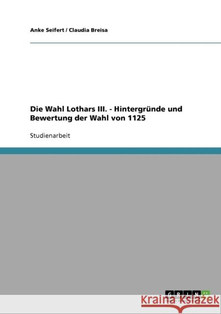 Die Wahl Lothars III. - Hintergründe und Bewertung der Wahl von 1125 Seifert, Anke 9783638878258 Grin Verlag