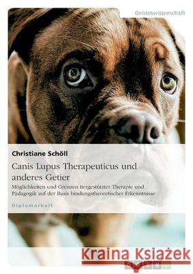 Canis Lupus Therapeuticus und anderes Getier : Möglichkeiten und Grenzen tiergestützter Therapie und Pädagogik auf der Basis bindungstheoretischer Erkenntnisse Christiane Scholl 9783638879026