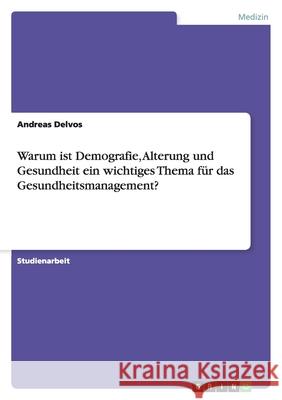 Warum ist Demografie, Alterung und Gesundheit ein wichtiges Thema für das Gesundheitsmanagement? Andreas Delvos 9783638882798 Grin Verlag