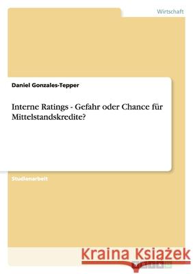 Interne Ratings - Gefahr oder Chance für Mittelstandskredite? Daniel Gonzales-Tepper 9783638882927