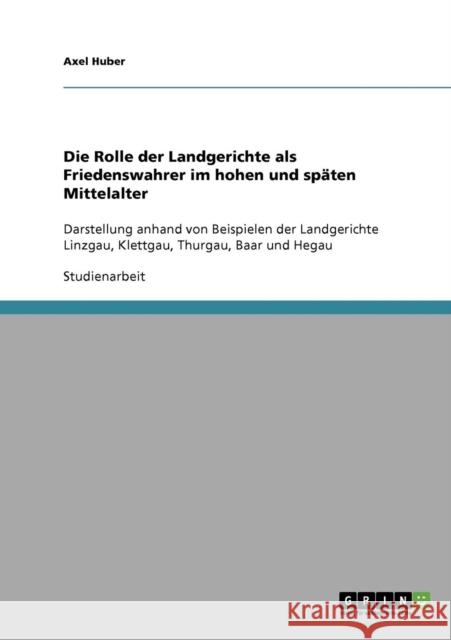 Die Rolle der Landgerichte als Friedenswahrer im hohen und späten Mittelalter: Darstellung anhand von Beispielen der Landgerichte Linzgau, Klettgau, T Huber, Axel 9783638884877 Grin Verlag