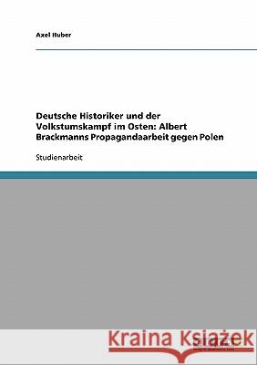 Deutsche Historiker und der Volkstumskampf im Osten: Albert Brackmanns Propagandaarbeit gegen Polen Axel Huber 9783638884891 Grin Verlag