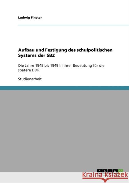 Aufbau und Festigung des schulpolitischen Systems der SBZ: Die Jahre 1945 bis 1949 in ihrer Bedeutung für die spätere DDR Finster, Ludwig 9783638888820 Grin Verlag