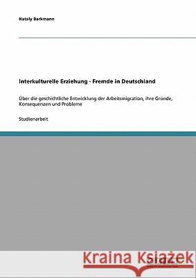 Interkulturelle Erziehung - Fremde in Deutschland: Über die geschichtliche Entwicklung der Arbeitsmigration, ihre Gründe, Konsequenzen und Probleme Barkmann, Nataly 9783638890724 Grin Verlag