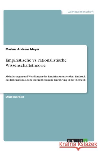 Empiristische vs. rationalistische Wissenschaftstheorie: Abänderungen und Wandlungen des Empirismus unter dem Eindruck des Rationalismus. Eine autoren Mayer, Markus Andreas 9783638891615