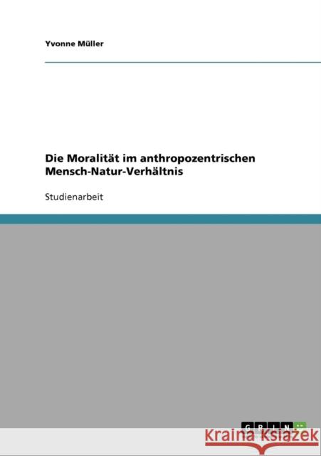 Die Moralität im anthropozentrischen Mensch-Natur-Verhältnis Müller, Yvonne 9783638895422