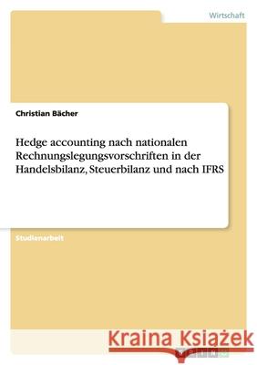 Hedge accounting nach nationalen Rechnungslegungsvorschriften in der Handelsbilanz, Steuerbilanz und nach IFRS Bächer, Christian   9783638895682