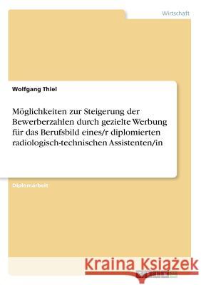 Möglichkeiten zur Steigerung der Bewerberzahlen durch gezielte Werbung für das Berufsbild eines/r diplomierten radiologisch-technischen Assistenten/in Wolfgang Thiel 9783638901123