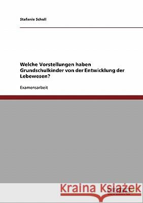 Welche Vorstellungen haben Grundschulkinder von der Entwicklung der Lebewesen? Stefanie Scholl 9783638901390