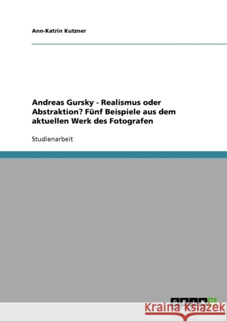 Die Bilder von Andreas Gursky. Realismus oder Abstraktion?: Fünf Beispiele aus dem aktuellen Werk des Fotografen Kutzner, Ann-Katrin 9783638901888 Grin Verlag