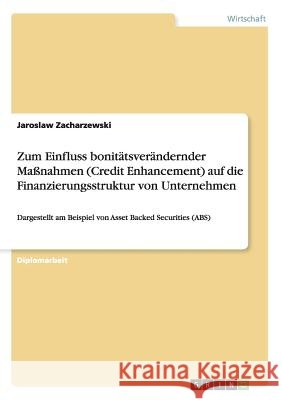 Zum Einfluss bonitätsverändernder Maßnahmen (Credit Enhancement) auf die Finanzierungsstruktur von Unternehmen: Dargestellt am Beispiel von Asset Back Zacharzewski, Jaroslaw 9783638903066 Grin Verlag