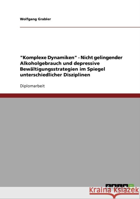 Komplexe Dynamiken - Nicht gelingender Alkoholgebrauch und depressive Bewältigungsstrategien im Spiegel unterschiedlicher Disziplinen Grabler, Wolfgang 9783638903769