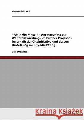 Ab in die Mitte! - Ansatzpunkte zur Weiterentwicklung des Fuldaer Projektes innerhalb der Cityinitiative und dessen Umsetzung im City-Marketing Goldbach, Thomas 9783638903776