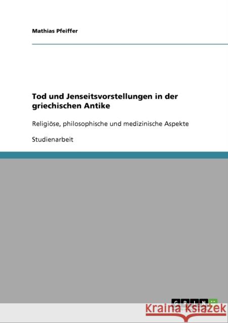 Tod und Jenseitsvorstellungen in der griechischen Antike: Religiöse, philosophische und medizinische Aspekte Pfeiffer, Mathias 9783638903806 Grin Verlag