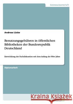 Benutzungsgebühren in öffentlichen Bibliotheken der Bundesrepublik Deutschland: Entwicklung der Fachdiskussion seit dem Anfang der 80er Jahre Lücke, Andreas 9783638905787