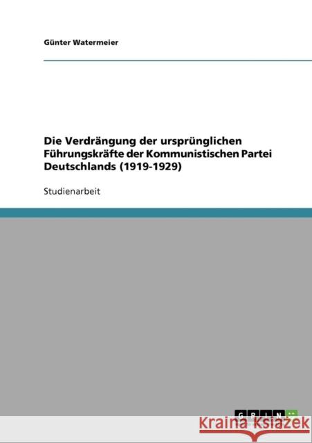 Die Verdrängung der ursprünglichen Führungskräfte der Kommunistischen Partei Deutschlands (1919-1929) Watermeier, Günter 9783638906470