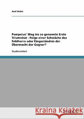 Pompeius' Weg ins so genannte Erste Triumvirat - Folge einer Schwäche des Feldherrn oder Eingeständnis der Übermacht der Gegner? Axel Huber 9783638907286 Grin Verlag