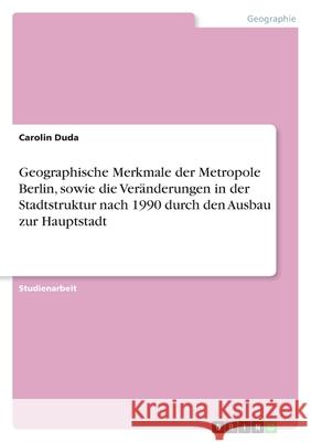 Geographische Merkmale der Metropole Berlin, sowie die Veränderungen in der Stadtstruktur nach 1990 durch den Ausbau zur Hauptstadt Carolin Duda 9783638907774