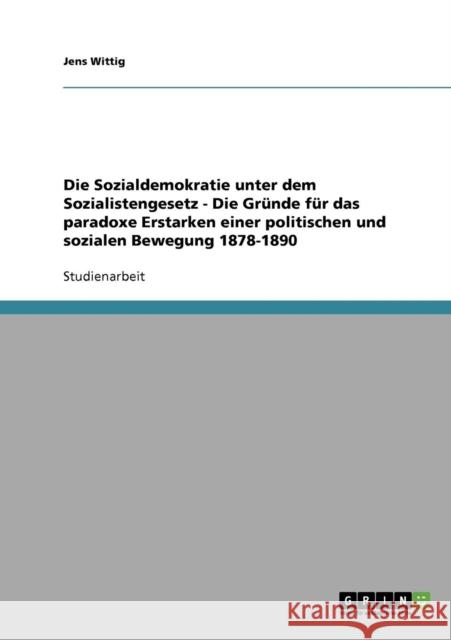 Die Sozialdemokratie unter dem Sozialistengesetz - Die Gründe für das paradoxe Erstarken einer politischen und sozialen Bewegung 1878-1890 Wittig, Jens 9783638908771