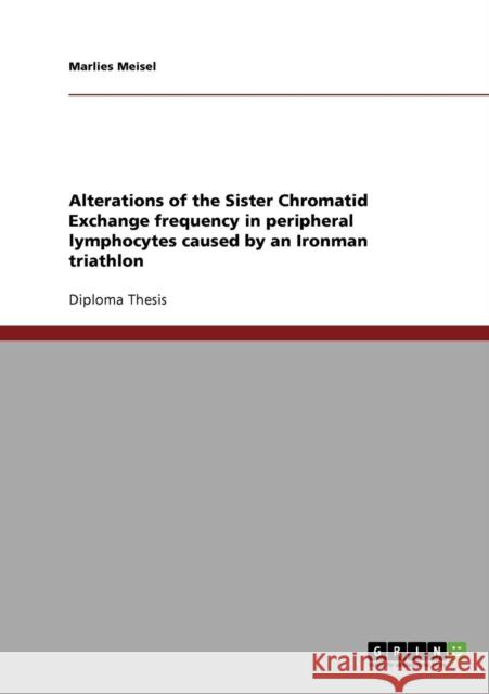 Alterations of the Sister Chromatid Exchange frequency in peripheral lymphocytes caused by an Ironman triathlon Marlies Meisel 9783638910415 Grin Verlag