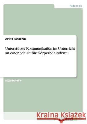 Unterstützte Kommunikation im Unterricht an einer Schule für Körperbehinderte Astrid Pankonin 9783638910477 Grin Verlag