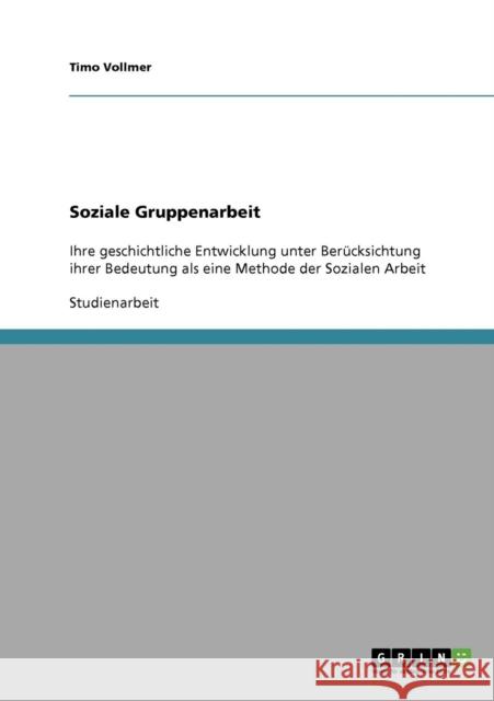 Soziale Gruppenarbeit: Ihre geschichtliche Entwicklung unter Berücksichtung ihrer Bedeutung als eine Methode der Sozialen Arbeit Vollmer, Timo 9783638910569