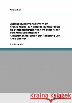 Entscheidungsmanagement im Krankenhaus - Ein Entscheidungsprozess als Stationspflegeleitung im Team einer gerontopsychiatrischen Akutaufnahmestation z Mahler, Arne 9783638911184 Grin Verlag