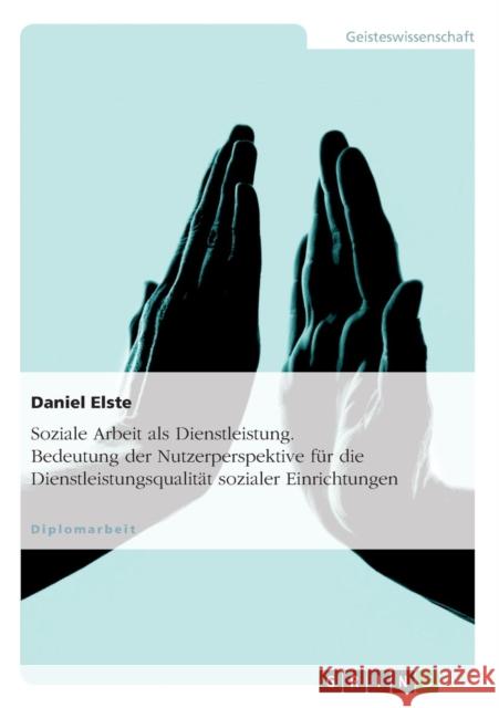 Soziale Arbeit als Dienstleistung. Bedeutung der Nutzerperspektive für die Dienstleistungsqualität sozialer Einrichtungen Elste, Daniel 9783638912006 Grin Verlag