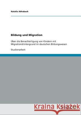 Bildung und Migration: Über die Benachteiligung von Kindern mit Migrationshintergrund im deutschen Bildungswesen Akhabach, Natalia 9783638912488