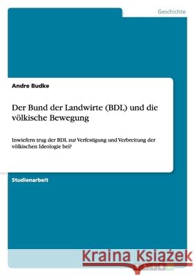 Der Bund der Landwirte (BDL) und die völkische Bewegung : Inwiefern trug der BDL zur Verfestigung und Verbreitung der völkischen Ideologie bei? Andre Budke 9783638912747 Grin Verlag