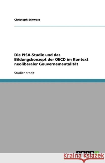 Die PISA-Studie und das Bildungskonzept der OECD im Kontext neoliberaler Gouvernementalität Christoph Schwarz 9783638912778 Grin Verlag