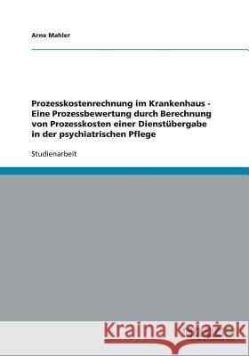 Prozesskostenrechnung im Krankenhaus - Eine Prozessbewertung durch Berechnung von Prozesskosten einer Dienstübergabe in der psychiatrischen Pflege Mahler, Arne 9783638913140 Grin Verlag