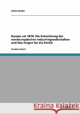 Europa um 1870: Die Entwicklung der westeuropäischen Industriegesellschaften und ihre Folgen für die Politik Achim Zeidler 9783638913249