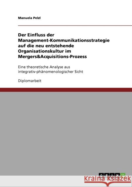 Der Einfluss der Management-Kommunikationsstrategie auf die neu entstehende Organisationskultur im Mergers&Acquisitions-Prozess: Eine theoretische Ana Pelzl, Manuela 9783638913409