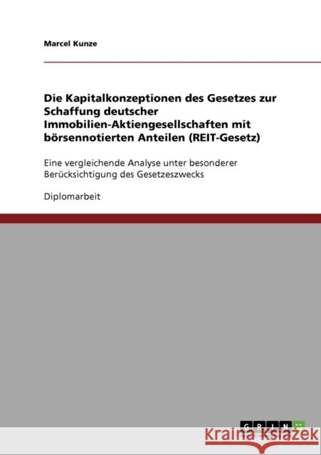 Die Kapitalkonzeptionen des Gesetzes zur Schaffung deutscher Immobilien-Aktiengesellschaften mit börsennotierten Anteilen (REIT-Gesetz): Eine vergleic Kunze, Marcel 9783638913416