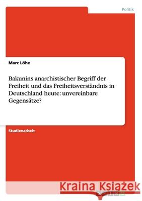 Bakunins anarchistischer Begriff der Freiheit und das Freiheitsverständnis in Deutschland heute: unvereinbare Gegensätze? Marc Lohe 9783638913591 Grin Verlag