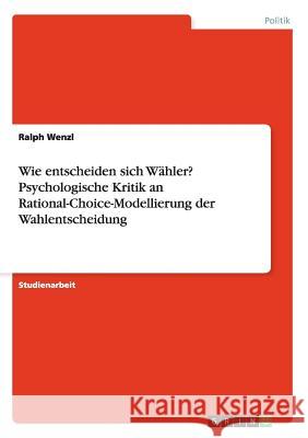 Wie entscheiden sich Wähler? Psychologische Kritik an Rational-Choice-Modellierung der Wahlentscheidung Ralph Wenzl 9783638914383