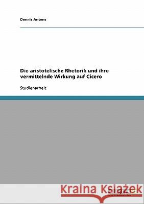 Die aristotelische Rhetorik und ihre vermittelnde Wirkung auf Cicero Dennis Antons 9783638915670 Grin Verlag