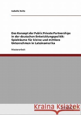 Das Konzept der Public Private Partnerships in der deutschen Entwicklungspolitik: Spielräume für kleine und mittlere Unternehmen in Lateinamerika Nolte, Isabella 9783638915847 Grin Verlag