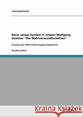 Ratio versus Symbol in Johann Wolfgang Goethes Die Wahlverwandtschaften: Analyse der Wahrnehmungskonzeptionen Dahlweid, Janine 9783638917179 Grin Verlag