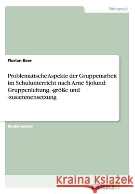 Problematische Aspekte der Gruppenarbeit im Schulunterricht nach Arne Sjolund: Gruppenleitung, -größe und -zusammensetzung Florian Beer 9783638917605 Grin Verlag