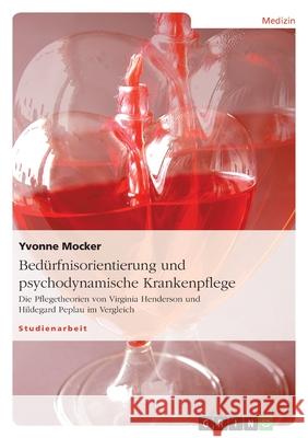 Bedürfnisorientierung und psychodynamische Krankenpflege : Die Pflegetheorien von Virginia Henderson und Hildegard Peplau im Vergleich Yvonne Mocker 9783638917797 Grin Verlag