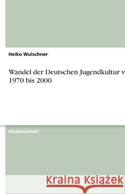 Wandel der Deutschen Jugendkultur von 1970 bis 2000 Heiko Wulschner 9783638919906 Grin Verlag