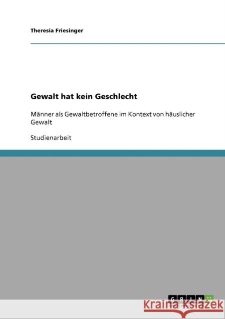 Gewalt hat kein Geschlecht: Männer als Gewaltbetroffene im Kontext von häuslicher Gewalt Friesinger, Theresia 9783638920308 Grin Verlag