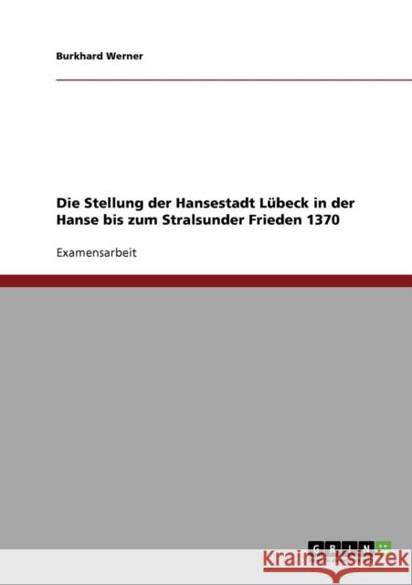 Die Stellung der Hansestadt Lübeck in der Hanse bis zum Stralsunder Frieden 1370 Werner, Burkhard 9783638922623