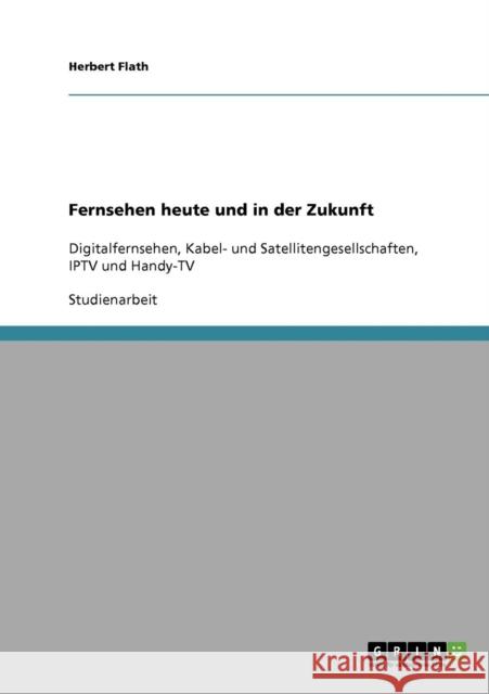 Fernsehen heute und in der Zukunft: Digitalfernsehen, Kabel- und Satellitengesellschaften, IPTV und Handy-TV Flath, Herbert 9783638923057 Grin Verlag