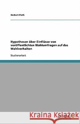 Hypothesen über Einflüsse von veröffentlichten Wahlumfragen auf das Wahlverhalten Herbert Flath 9783638923125 Grin Verlag