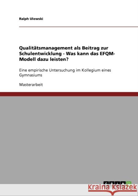 Qualitätsmanagement als Beitrag zur Schulentwicklung. Was kann das EFQM-Modell dazu leisten?: Eine empirische Untersuchung im Kollegium eines Gymnasiu Ulewski, Ralph 9783638924061 Grin Verlag