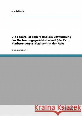 Die Federalist Papers und die Entwicklung der Verfassungsgerichtsbarkeit (der Fall Marbury versus Madison) in den USA Jannis Frech 9783638925075