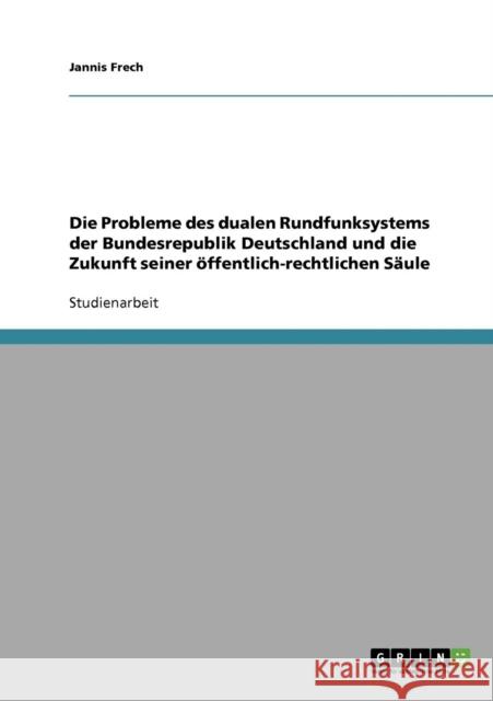 Die Probleme des dualen Rundfunksystems der Bundesrepublik Deutschland und die Zukunft seiner öffentlich-rechtlichen Säule Frech, Jannis 9783638925105